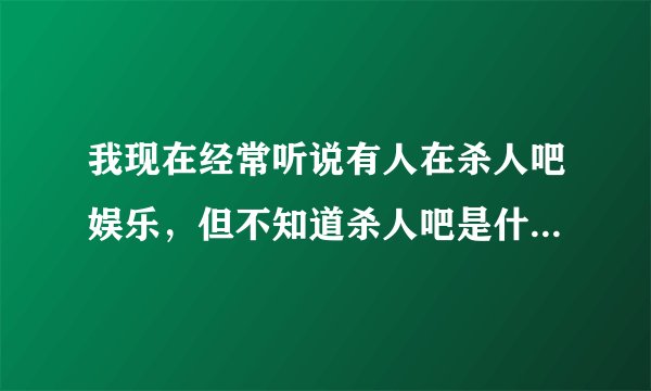 我现在经常听说有人在杀人吧娱乐，但不知道杀人吧是什么，哪位高人指点一下，谢谢