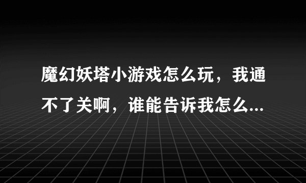 魔幻妖塔小游戏怎么玩，我通不了关啊，谁能告诉我怎么造塔玩起来不会老死啊