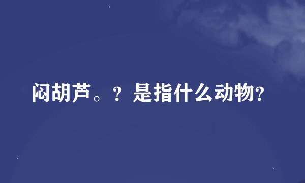 闷胡芦。？是指什么动物？