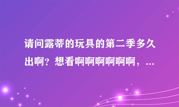 请问露蒂的玩具的第二季多久出啊？想看啊啊啊啊啊啊，求解拜托了