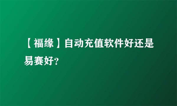 【福缘】自动充值软件好还是易赛好？