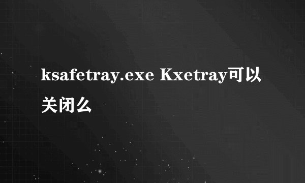 ksafetray.exe Kxetray可以关闭么