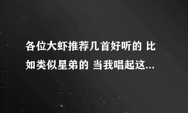 各位大虾推荐几首好听的 比如类似星弟的 当我唱起这首歌 汪苏泷的 幸福是被你需要都很好听
