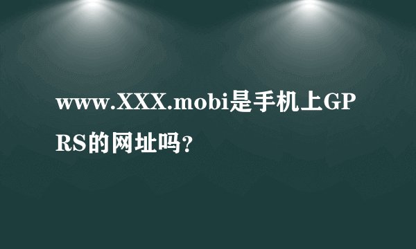 www.XXX.mobi是手机上GPRS的网址吗？