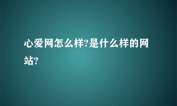心爱网怎么样?是什么样的网站?