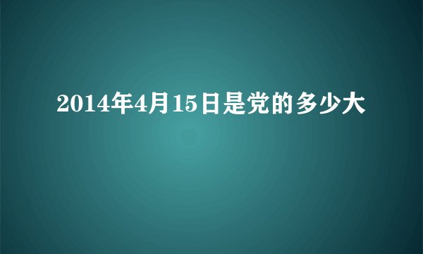 2014年4月15日是党的多少大