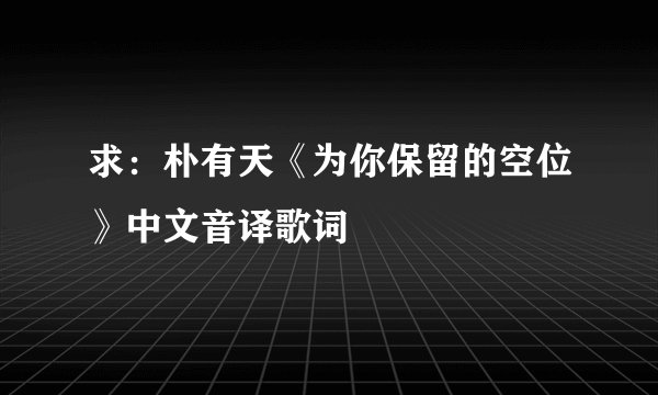 求：朴有天《为你保留的空位》中文音译歌词