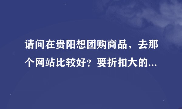 请问在贵阳想团购商品，去那个网站比较好？要折扣大的，质量还保证。