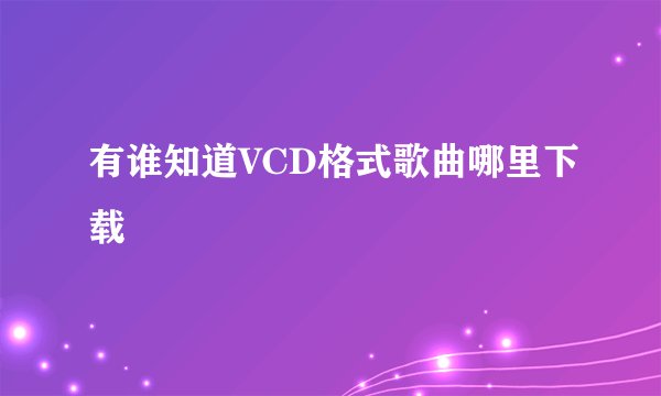 有谁知道VCD格式歌曲哪里下载