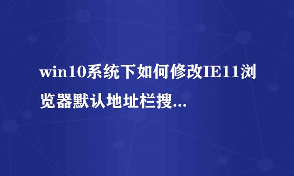 win10系统下如何修改IE11浏览器默认地址栏搜索引擎【图文教程】