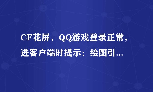CF花屏，QQ游戏登录正常，进客户端时提示：绘图引擎初始化出错，请确认显卡驱动是否正确，打不开。。