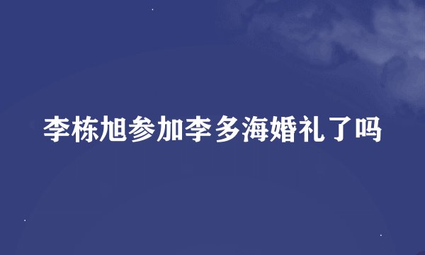 李栋旭参加李多海婚礼了吗