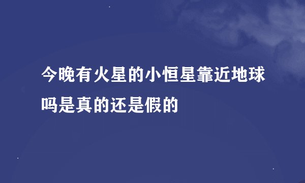 今晚有火星的小恒星靠近地球吗是真的还是假的