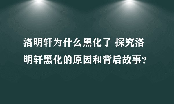 洛明轩为什么黑化了 探究洛明轩黑化的原因和背后故事？