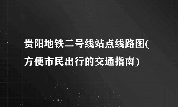 贵阳地铁二号线站点线路图(方便市民出行的交通指南)