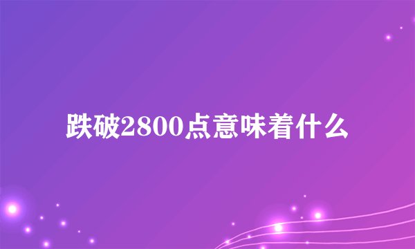 跌破2800点意味着什么