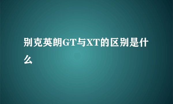 别克英朗GT与XT的区别是什么