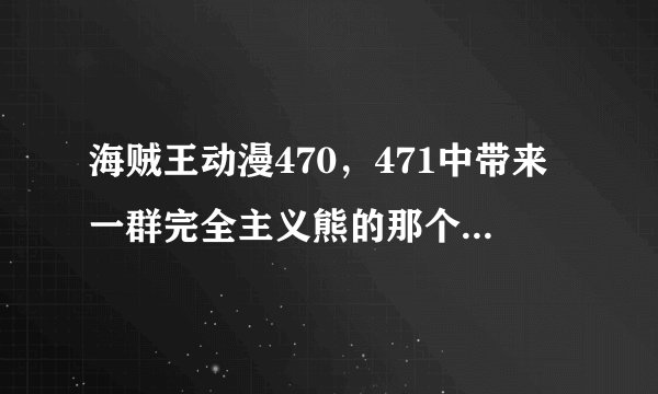海贼王动漫470，471中带来一群完全主义熊的那个人是谁？海军的干部吗？