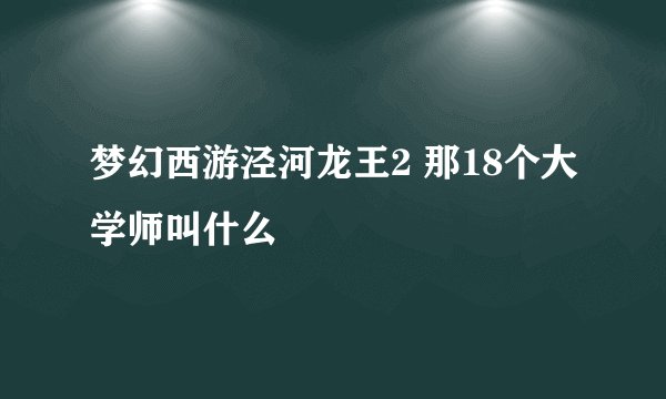 梦幻西游泾河龙王2 那18个大学师叫什么