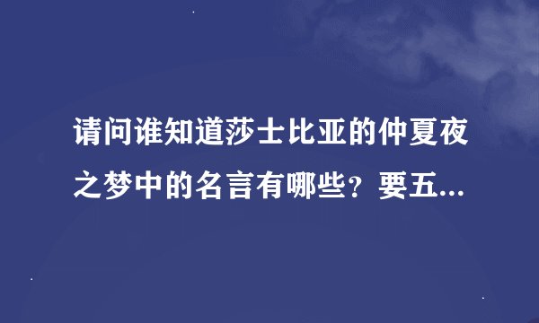 请问谁知道莎士比亚的仲夏夜之梦中的名言有哪些？要五句以上啊，英语的啊，不是中文哦~~拜托了啊~~