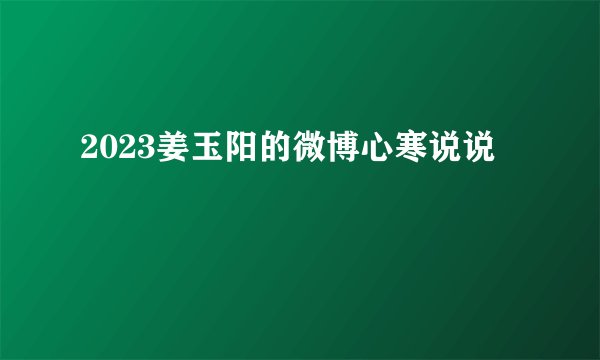 2023姜玉阳的微博心寒说说