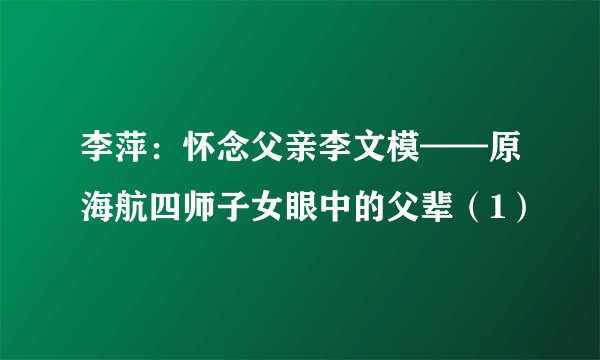 李萍：怀念父亲李文模——原海航四师子女眼中的父辈（1）