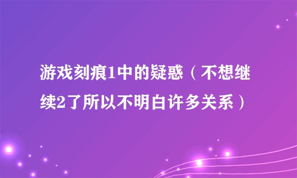 游戏刻痕1中的疑惑(不想继续2了所以不明白许多关系)