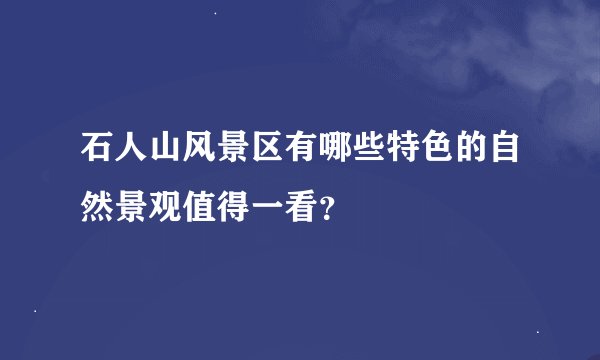 石人山风景区有哪些特色的自然景观值得一看？