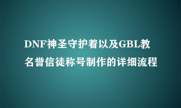 DNF神圣守护着以及GBL教名誉信徒称号制作的详细流程