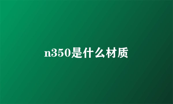 n350是什么材质