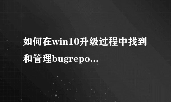 如何在win10升级过程中找到和管理bugreport.exe文件？