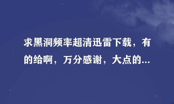 求黑洞频率超清迅雷下载，有的给啊，万分感谢，大点的也没关系，谢谢啦
