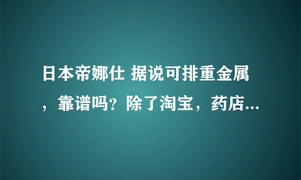 日本帝娜仕 据说可排重金属，靠谱吗？除了淘宝，药店有售吗？空气污染严重的地区人民伤不起，求大神科普