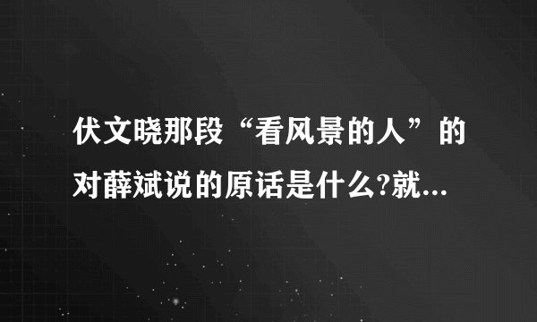 伏文晓那段“看风景的人”的对薛斌说的原话是什么?就是给他写信的那场
