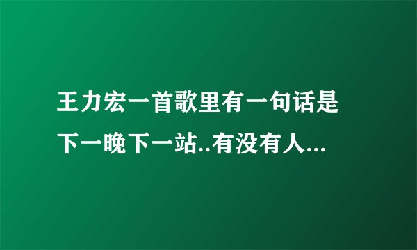 王力宏一首歌里有一句话是 下一晚下一站..有没有人能让你取暖 是什么歌?