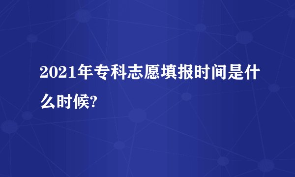 2021年专科志愿填报时间是什么时候?