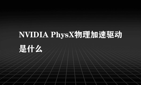 NVIDIA PhysX物理加速驱动是什么