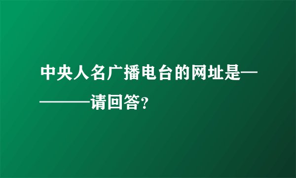 中央人名广播电台的网址是————请回答？