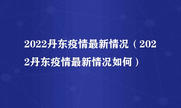 2022丹东疫情最新情况（2022丹东疫情最新情况如何）