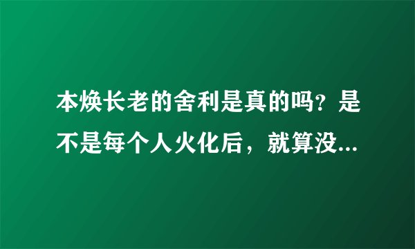 本焕长老的舍利是真的吗？是不是每个人火化后，就算没信佛也会有啊，这事真怪