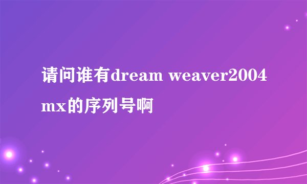 请问谁有dream weaver2004mx的序列号啊