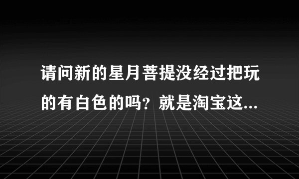 请问新的星月菩提没经过把玩的有白色的吗？就是淘宝这个链接http://trade.taobao.com/trade/detail/tradeS