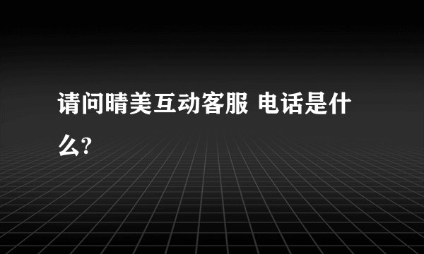 请问晴美互动客服 电话是什么?