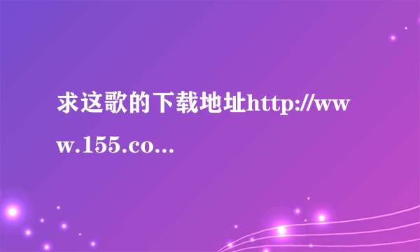 求这歌的下载地址http://www.155.com/dvd.jsp?uuid=22024185