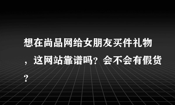 想在尚品网给女朋友买件礼物，这网站靠谱吗？会不会有假货？