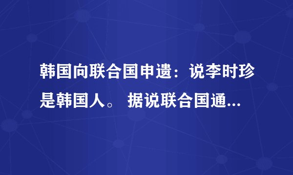 韩国向联合国申遗：说李时珍是韩国人。 据说联合国通过了，是真的吗？