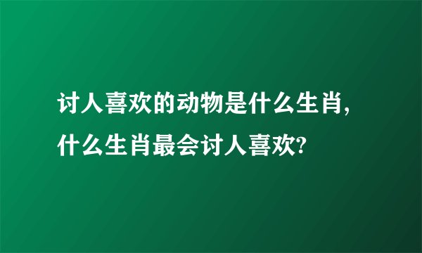 讨人喜欢的动物是什么生肖,什么生肖最会讨人喜欢?