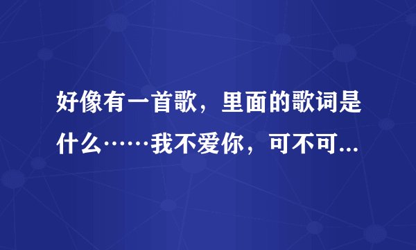 好像有一首歌，里面的歌词是什么……我不爱你，可不可以，不太记得了，女生唱的，跪求歌名