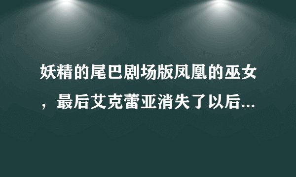 妖精的尾巴剧场版凤凰的巫女，最后艾克蕾亚消失了以后，纳兹回来以后为什么那样看着露西啊？他身边的哈比