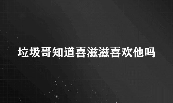 垃圾哥知道喜滋滋喜欢他吗